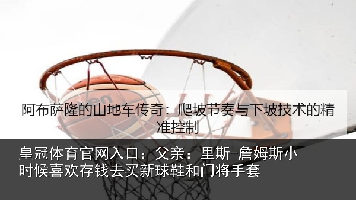 皇冠体育官网入口：父亲：里斯-詹姆斯小时候喜欢存钱去买新球鞋和门将手套